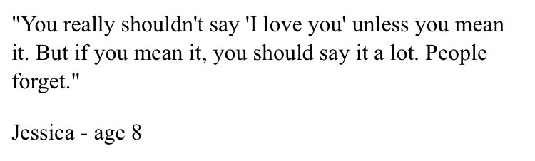 you really shouldn't say "i love you" unless you mean it. but if you mean it, you should say it a lot. people forget.